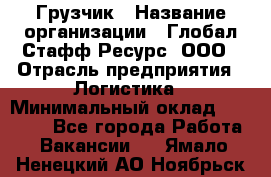 Грузчик › Название организации ­ Глобал Стафф Ресурс, ООО › Отрасль предприятия ­ Логистика › Минимальный оклад ­ 25 000 - Все города Работа » Вакансии   . Ямало-Ненецкий АО,Ноябрьск г.